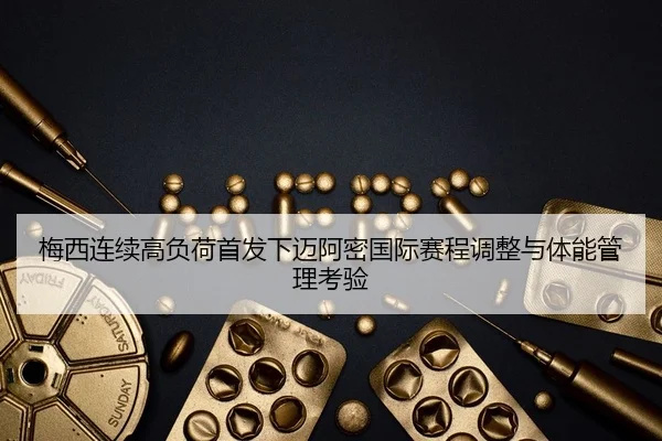 梅西连续高负荷首发下迈阿密国际赛程调整与体能管理考验 - ANBOSPORT