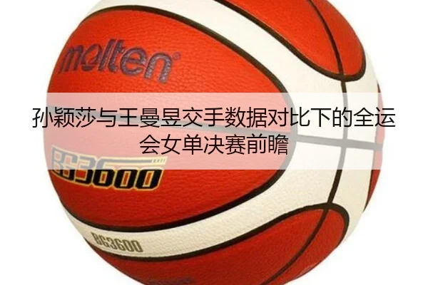 孙颖莎与王曼昱交手数据对比下的全运会女单决赛前瞻 - ANBOSPORT
