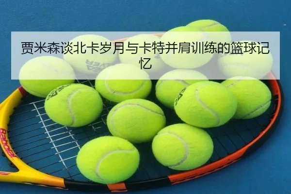 贾米森谈北卡岁月与卡特并肩训练的篮球记忆 - ANBOSPORT